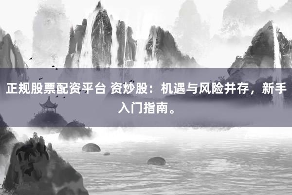 正规股票配资平台 资炒股：机遇与风险并存，新手入门指南。