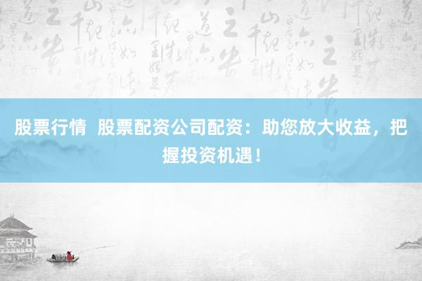 股票行情 股票配资公司配资:助您放大收益,把握投资机遇!