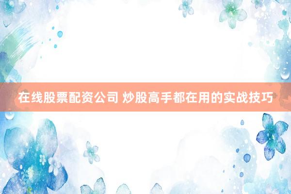 在线股票配资公司 炒股高手都在用的实战技巧