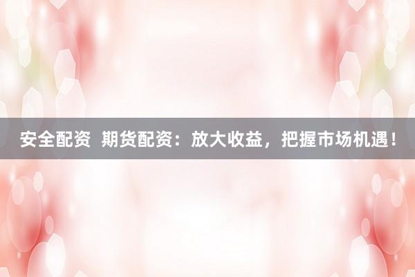 安全配资 期货配资:放大收益,把握市场机遇!