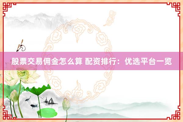 股票交易佣金怎么算 配资排行：优选平台一览