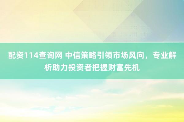 配资114查询网 中信策略引领市场风向，专业解析助力投资者把握财富先机