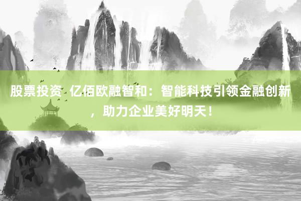 股票投资  亿佰欧融智和：智能科技引领金融创新，助力企业美好明天！
