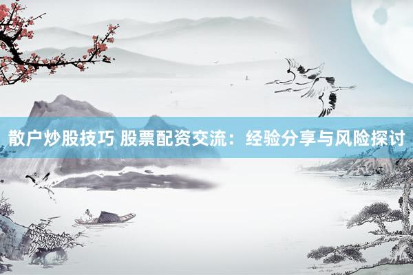 散户炒股技巧 股票配资交流：经验分享与风险探讨