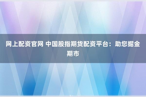 网上配资官网 中国股指期货配资平台：助您掘金期市