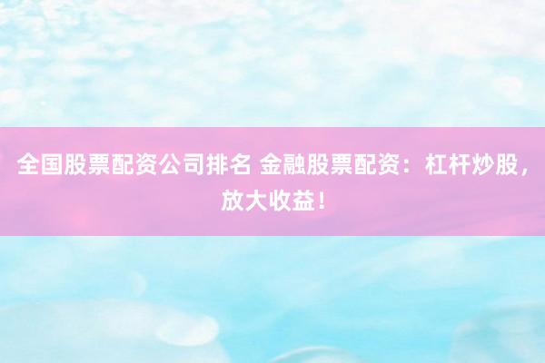 全国股票配资公司排名 金融股票配资：杠杆炒股，放大收益！