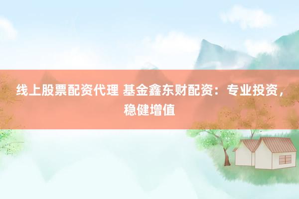 线上股票配资代理 基金鑫东财配资：专业投资，稳健增值