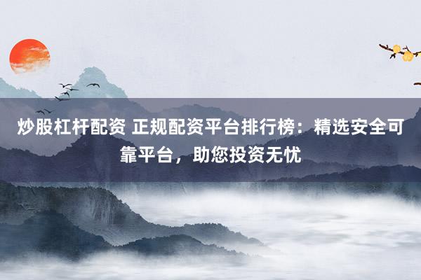 炒股杠杆配资 正规配资平台排行榜：精选安全可靠平台，助您投资无忧