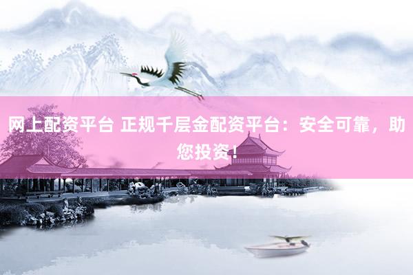 网上配资平台 正规千层金配资平台：安全可靠，助您投资！