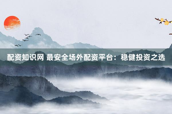 配资知识网 最安全场外配资平台：稳健投资之选