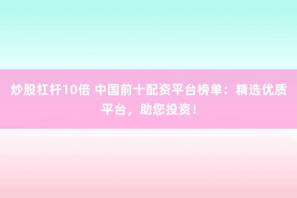 炒股杠杆10倍 中国前十配资平台榜单：精选优质平台，助您投资！