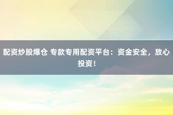 配资炒股爆仓 专款专用配资平台：资金安全，放心投资！
