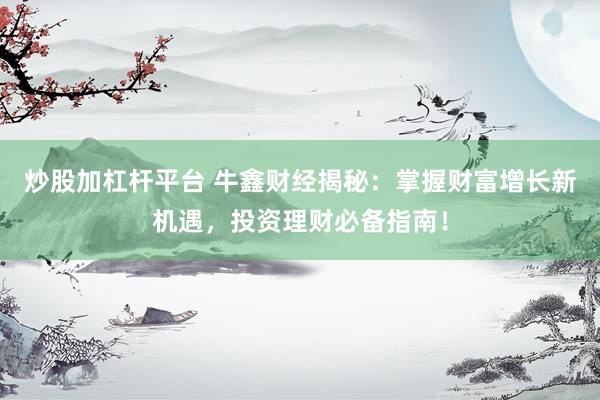炒股加杠杆平台 牛鑫财经揭秘：掌握财富增长新机遇，投资理财必备指南！