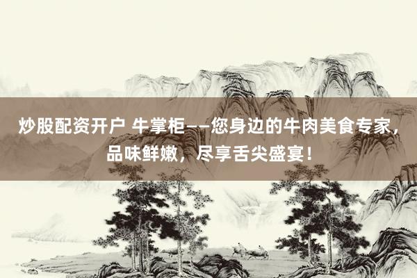 炒股配资开户 牛掌柜——您身边的牛肉美食专家,品味鲜嫩,尽享舌尖盛宴!