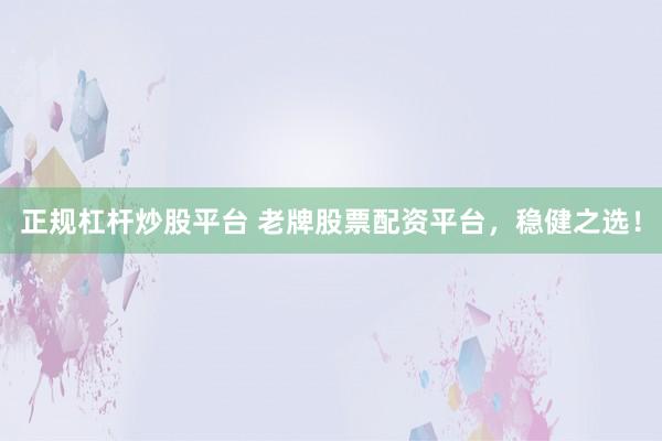 正规杠杆炒股平台 老牌股票配资平台,稳健之选!