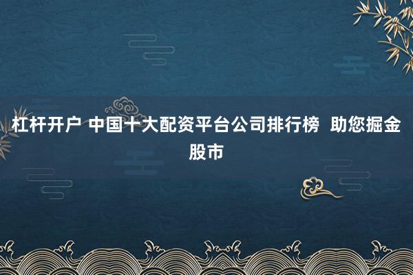 杠杆开户 中国十大配资平台公司排行榜  助您掘金股市