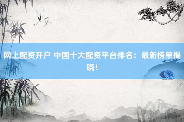 网上配资开户 中国十大配资平台排名：最新榜单揭晓！