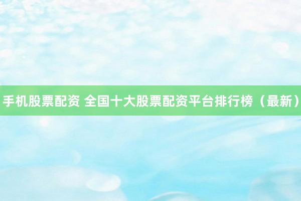 手机股票配资 全国十大股票配资平台排行榜（最新）