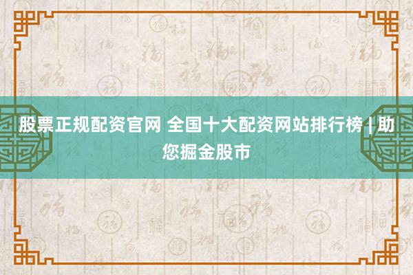 股票正规配资官网 全国十大配资网站排行榜 | 助您掘金股市