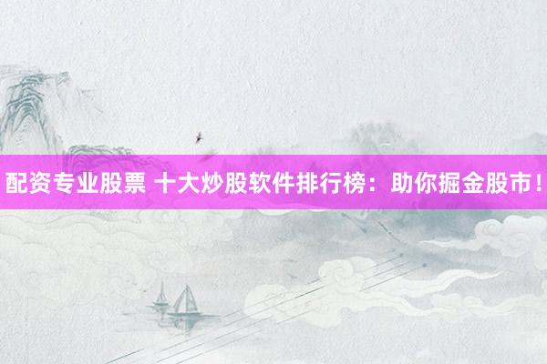 配资专业股票 十大炒股软件排行榜：助你掘金股市！