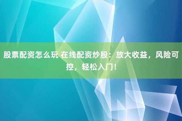 股票配资怎么玩 在线配资炒股：放大收益，风险可控，轻松入门！
