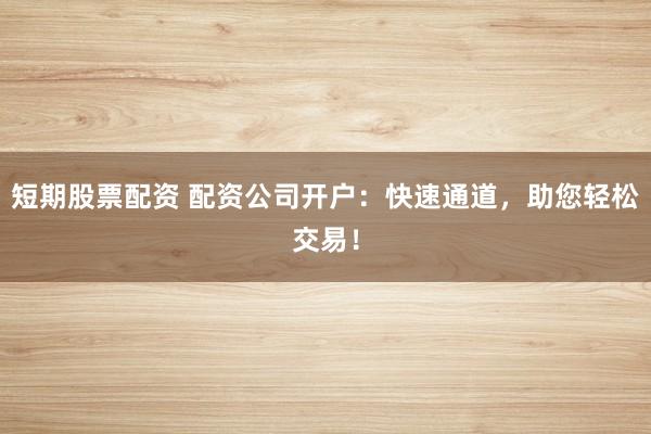 短期股票配资 配资公司开户：快速通道，助您轻松交易！