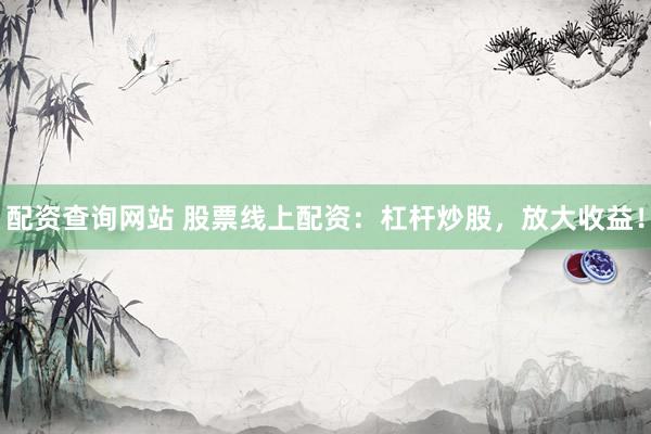 配资查询网站 股票线上配资：杠杆炒股，放大收益！