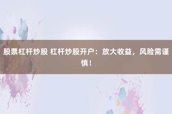 股票杠杆炒股 杠杆炒股开户：放大收益，风险需谨慎！
