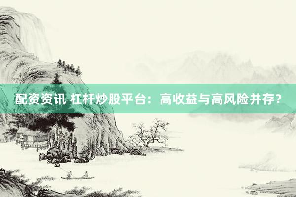 配资资讯 杠杆炒股平台：高收益与高风险并存？