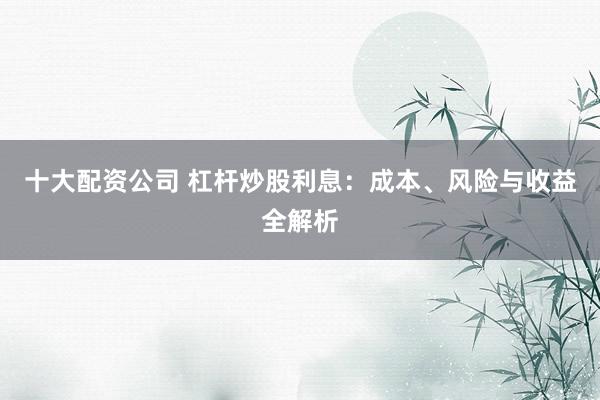 十大配资公司 杠杆炒股利息：成本、风险与收益全解析
