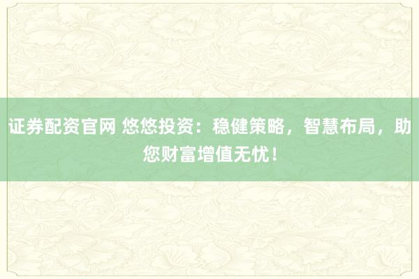 证券配资官网 悠悠投资：稳健策略，智慧布局，助您财富增值无忧！