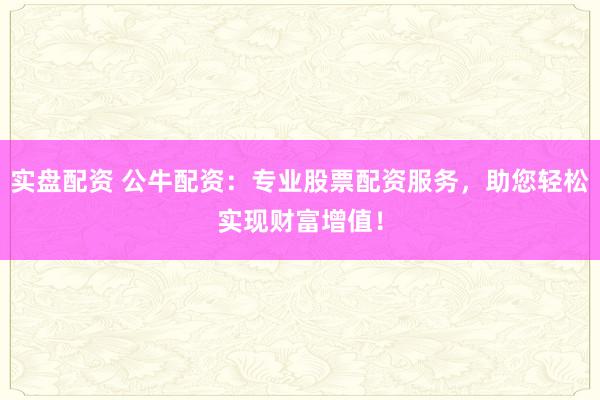 实盘配资 公牛配资：专业股票配资服务，助您轻松实现财富增值！