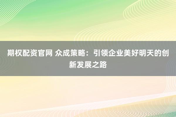 期权配资官网 众成策略：引领企业美好明天的创新发展之路