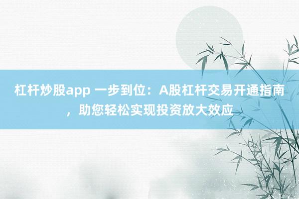 杠杆炒股app 一步到位：A股杠杆交易开通指南，助您轻松实现投资放大效应