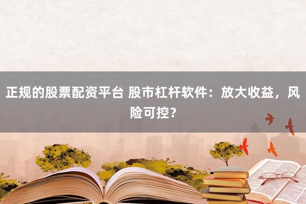 正规的股票配资平台 股市杠杆软件：放大收益，风险可控？