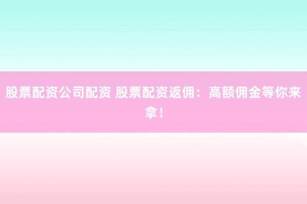 股票配资公司配资 股票配资返佣：高额佣金等你来拿！
