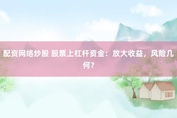 配资网络炒股 股票上杠杆资金：放大收益，风险几何？