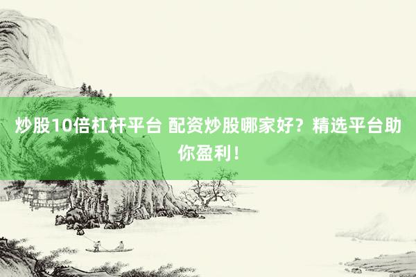 炒股10倍杠杆平台 配资炒股哪家好？精选平台助你盈利！
