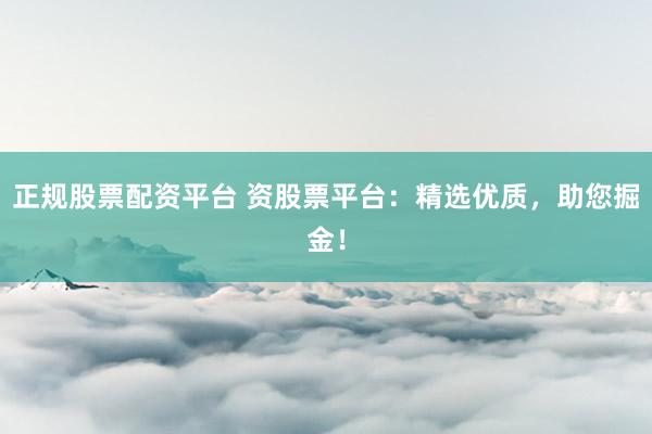 正规股票配资平台 资股票平台：精选优质，助您掘金！