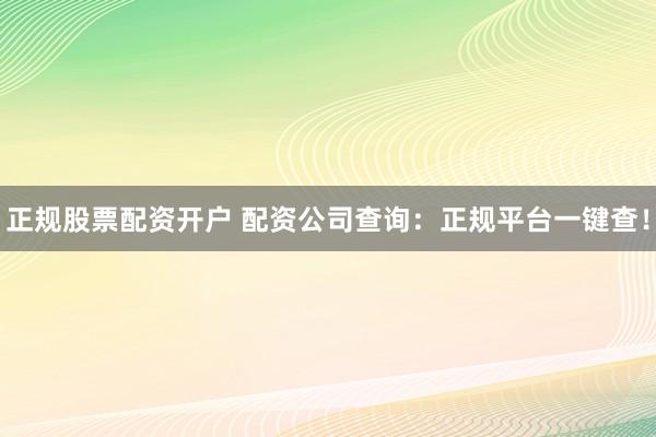正规股票配资开户 配资公司查询：正规平台一键查！