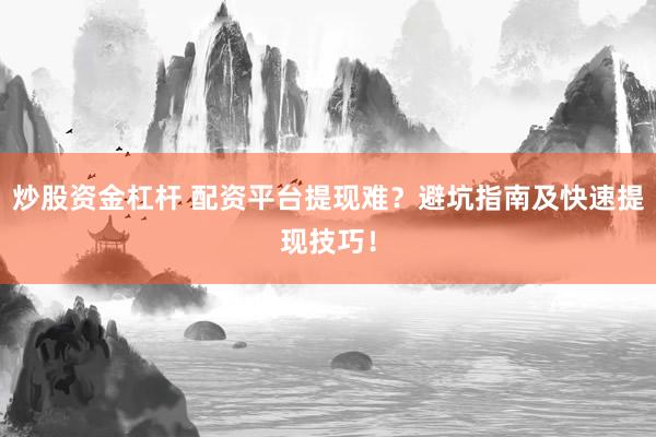 炒股资金杠杆 配资平台提现难？避坑指南及快速提现技巧！