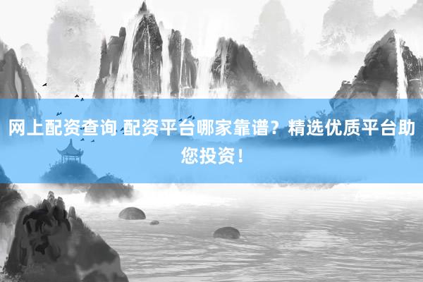 网上配资查询 配资平台哪家靠谱?精选优质平台助您投资!