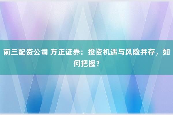 前三配资公司 方正证券:投资机遇与风险并存,如何把握?