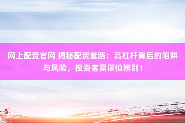 网上配资官网 揭秘配资套路：高杠杆背后的陷阱与风险，投资者需谨慎辨别！