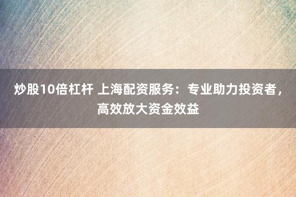 炒股10倍杠杆 上海配资服务：专业助力投资者，高效放大资金效益