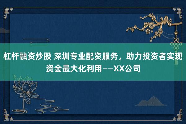 杠杆融资炒股 深圳专业配资服务，助力投资者实现资金最大化利用——XX公司