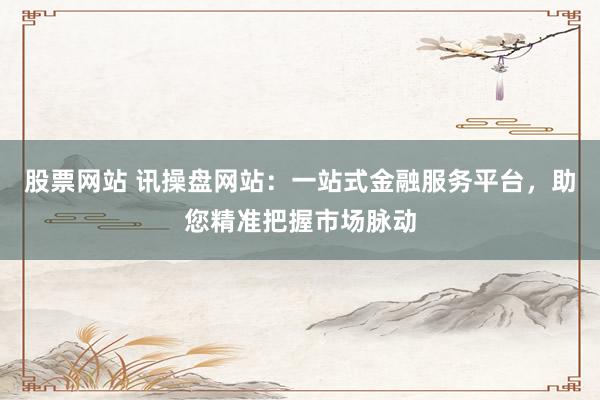 股票网站 讯操盘网站：一站式金融服务平台，助您精准把握市场脉动