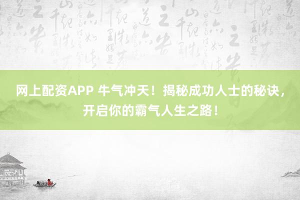 网上配资APP 牛气冲天！揭秘成功人士的秘诀，开启你的霸气人生之路！