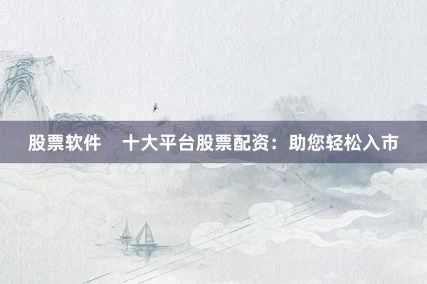 股票软件    十大平台股票配资：助您轻松入市