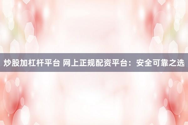 炒股加杠杆平台 网上正规配资平台:安全可靠之选